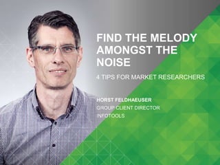 FIND THE MELODY 
AMONGST THE 
NOISE 
4 TIPS FOR MARKET RESEARCHERS 
HORST FELDHAEUSER 
GROUP CLIENT DIRECTOR 
INFOTOOLS 
 