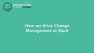 PRODUCED BY
How we drive Change
Management at Slack
 