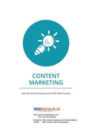 CONTENT
MARKETING
How We Drive Rankings and Traffic With Content
Visit: www.moosocialplus.com
For more free ebooks
Facebook: https://www.facebook.com/moosocialplus/
Twitter: https://twitter.com/moosocialplus
 