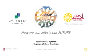 1insurance . health . pensions . life
By: Donovan L. Ingraham
Corporate Wellness Coordinator
How we eat, affects our FUTURE
 