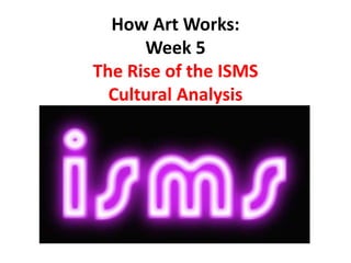 How Art Works:
Week 5
The Rise of the ISMS
Cultural Analysis
 