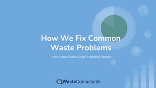 How We Fix Common
Waste Problems
with Andrea Suarez, Digital Marketing Manager
 