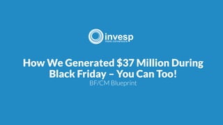 How We Generated $37 Million During
Black Friday – You Can Too!
BF/CM Blueprint
 