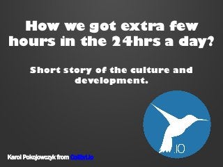 How we got extra few
hours in the 24hrs a day?
Short story of the culture and
development.

Karol Pokojowczyk from Colibri.io

 