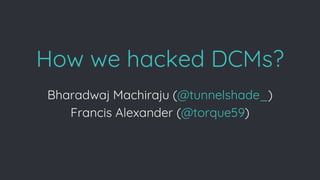How we hacked DCMs?
Bharadwaj Machiraju (@tunnelshade_)
Francis Alexander (@torque59)
 