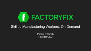 Skilled Manufacturing Workers, On Demand
Patrick O’Rahilly
Founder/CEO
 