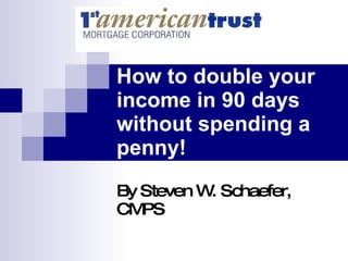 How to double your income in 90 days without spending a penny! By Steven W. Schaefer, CMPS 