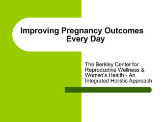 Improving Pregnancy Outcomes Every Day The Berkley Center for Reproductive Wellness & Women’s Health - An Integrated Holistic Approach 