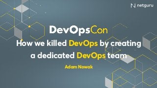 How we killed DevOps by creating
a dedicated DevOps team
Adam Nowak
 