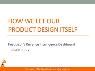 Feedvisor –The algorithmic repricing solution 
HOW WE LET OUR PRODUCT DESIGN ITSELF 
Feedvisor’s Revenue Intelligence Dashboard 
-a case study  