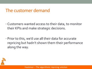 Feedvisor –The algorithmic repricing solution 
The customer demand 
•Customers wanted access to their data, to monitor the...