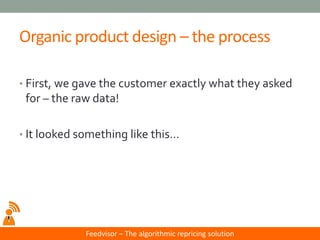 Feedvisor –The algorithmic repricing solution 
Organic product design –the process 
•First, we gave the customer exactly w...