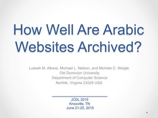 How Well Are Arabic
Websites Archived?
Lulwah M. Alkwai, Michael L. Nelson, and Michele C. Weigle
Old Dominion University
Department of Computer Science
Norfolk, Virginia 23529 USA
JCDL 2015
Knoxville, TN
June 21-25, 2015
 