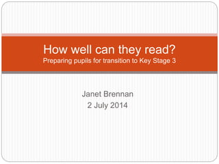Janet Brennan
2 July 2014
How well can they read?
Preparing pupils for transition to Key Stage 3
 