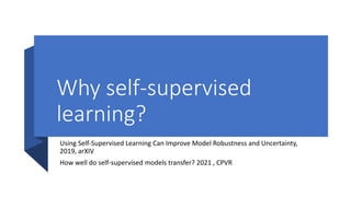 Why self-supervised
learning?
Using Self-Supervised Learning Can Improve Model Robustness and Uncertainty,
2019, arXIV
How well do self-supervised models transfer? 2021 , CPVR
 