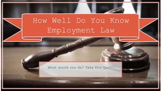 How Well Do You Know
Employment Law
W h a t w o u l d y o u d o ? Ta k e t h i s Q u i z ?
 