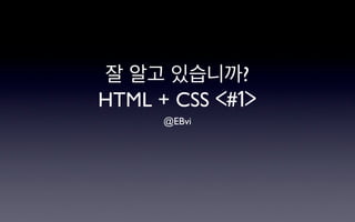 잘 알고 있습니까?
HTML + CSS <#1>
      @EBvi
 