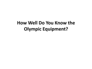 How Well Do You Know the
Olympic Equipment?
 