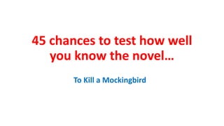 45 chances to test how well
you know the novel…
To Kill a Mockingbird
 