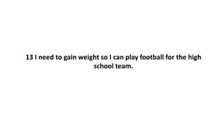 13 I need to gain weight so I can play football for the high
school team.
 