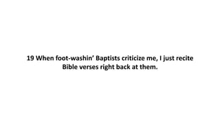 19 When foot-washin’ Baptists criticize me, I just recite
Bible verses right back at them.
 