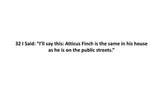 32 I Said: “I’ll say this: Atticus Finch is the same in his house
as he is on the public streets.”
 
