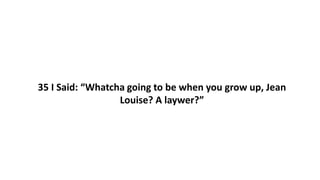 35 I Said: “Whatcha going to be when you grow up, Jean
Louise? A laywer?”
 