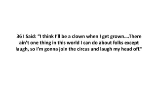 36 I Said: “I think I’ll be a clown when I get grown….There
ain’t one thing in this world I can do about folks except
laugh, so I’m gonna join the circus and laugh my head off.”
 