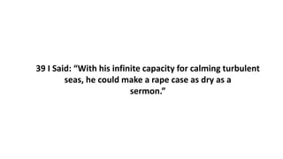 39 I Said: “With his infinite capacity for calming turbulent
seas, he could make a rape case as dry as a
sermon.”
 