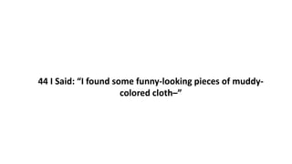 44 I Said: “I found some funny-looking pieces of muddy-
colored cloth–”
 