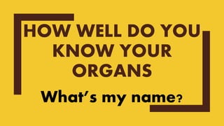 HOW WELL DO YOU
KNOW YOUR
ORGANS
What’s my name?
 