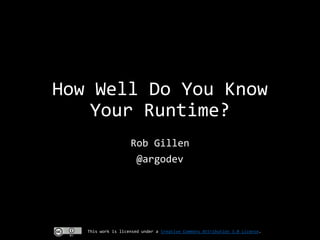 How Well Do You Know
Your Runtime?
Rob Gillen
@argodev

This work is licensed under a Creative Commons Attribution 3.0 License.

 