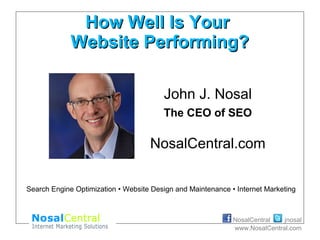 jnosalNosalCentral
www.NosalCentral.com
How Well Is YourHow Well Is Your
Website Performing?Website Performing?
John J. Nosal
The CEO of SEO
NosalCentral.com
Search Engine Optimization • Website Design and Maintenance • Internet Marketing
 
