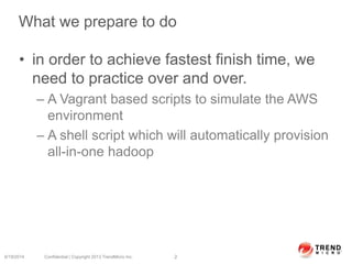 What we prepare to do
• in order to achieve fastest finish time, we
need to practice over and over.
– A Vagrant based scripts to simulate the AWS
environment
– A shell script which will automatically provision
all-in-one hadoop
6/19/2014 Confidential | Copyright 2013 TrendMicro Inc. 2
 