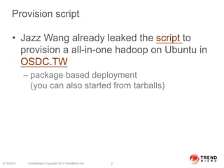Provision script
• Jazz Wang already leaked the script to
provision a all-in-one hadoop on Ubuntu in
OSDC.TW
– package based deployment
(you can also started from tarballs)
6/19/2014 Confidential | Copyright 2013 TrendMicro Inc. 2
 