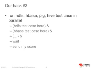 Our hack #3
• run hdfs, hbase, pig, hive test case in
parallel
– (hdfs test case here) &
– (hbase test case here) &
– (…) &
– wait
– send my score
6/19/2014 Confidential | Copyright 2013 TrendMicro Inc. 2
 