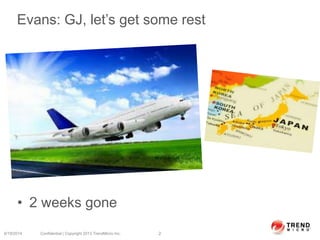 Evans: GJ, let’s get some rest
• 2 weeks gone
6/19/2014 Confidential | Copyright 2013 TrendMicro Inc. 2
 
