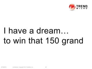 I have a dream…
to win that 150 grand
6/19/2014 Confidential | Copyright 2013 TrendMicro Inc. 4
 
