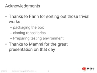 Acknowledgments
• Thanks to Fann for sorting out those trivial
works
– packaging the box
– cloning repositories
– Preparing testing environment
• Thanks to Mammi for the great
presentation on that day
6/19/2014 Confidential | Copyright 2013 TrendMicro Inc. 2
 