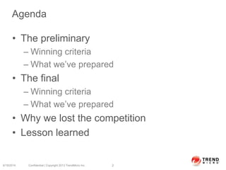 Agenda
• The preliminary
– Winning criteria
– What we’ve prepared
• The final
– Winning criteria
– What we’ve prepared
• Why we lost the competition
• Lesson learned
6/19/2014 Confidential | Copyright 2013 TrendMicro Inc. 2
 