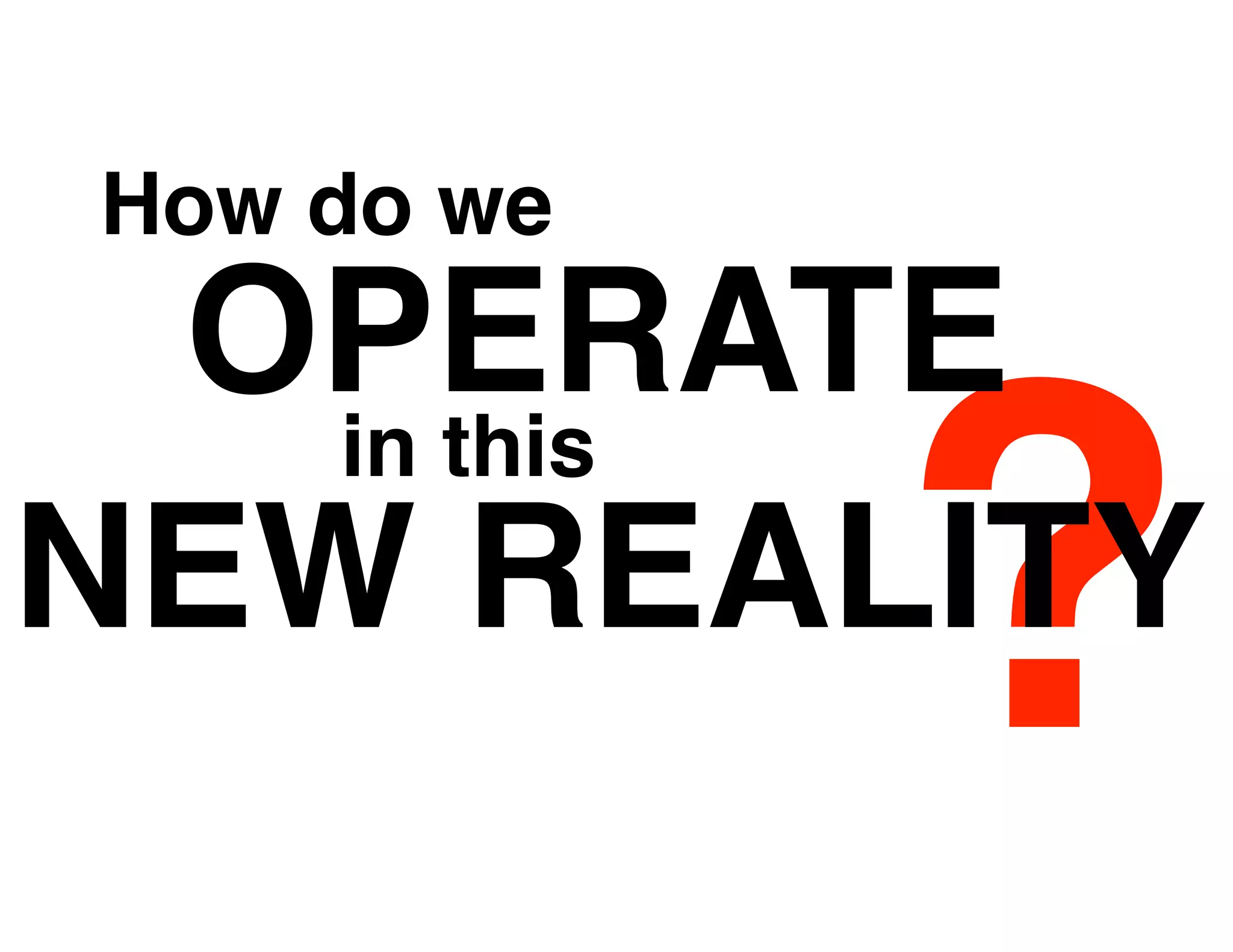 How do we
 OPERATE
            ?
   in this
NEW REALITY
 