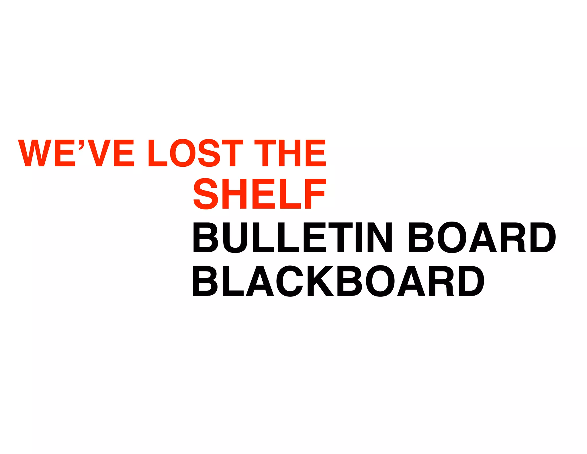 WE’VE LOST THE
       SHELF
       BULLETIN BOARD
       BLACKBOARD
 
