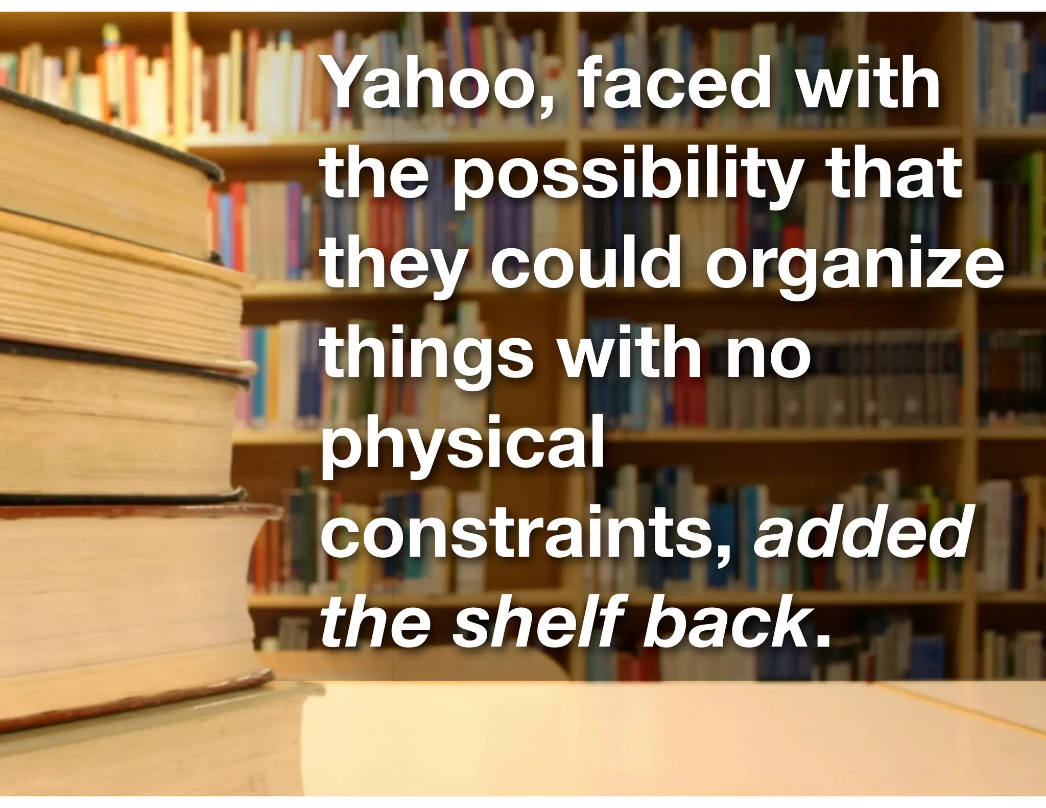 Yahoo, faced with
the possibility that
they could organize
things with no
physical
constraints, added
the shelf back.
 