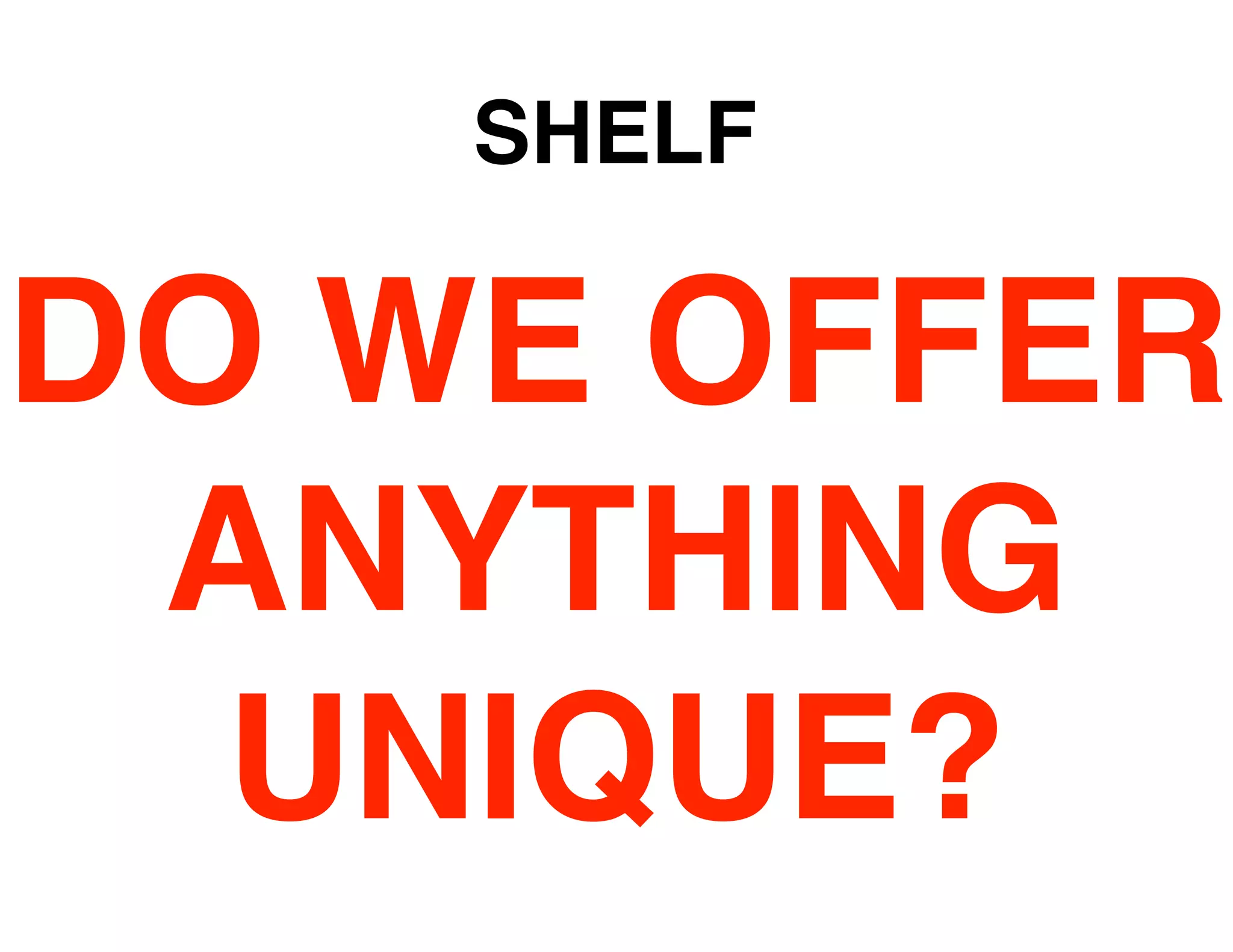 SHELF

DO WE OFFER
 ANYTHING
  UNIQUE?
 