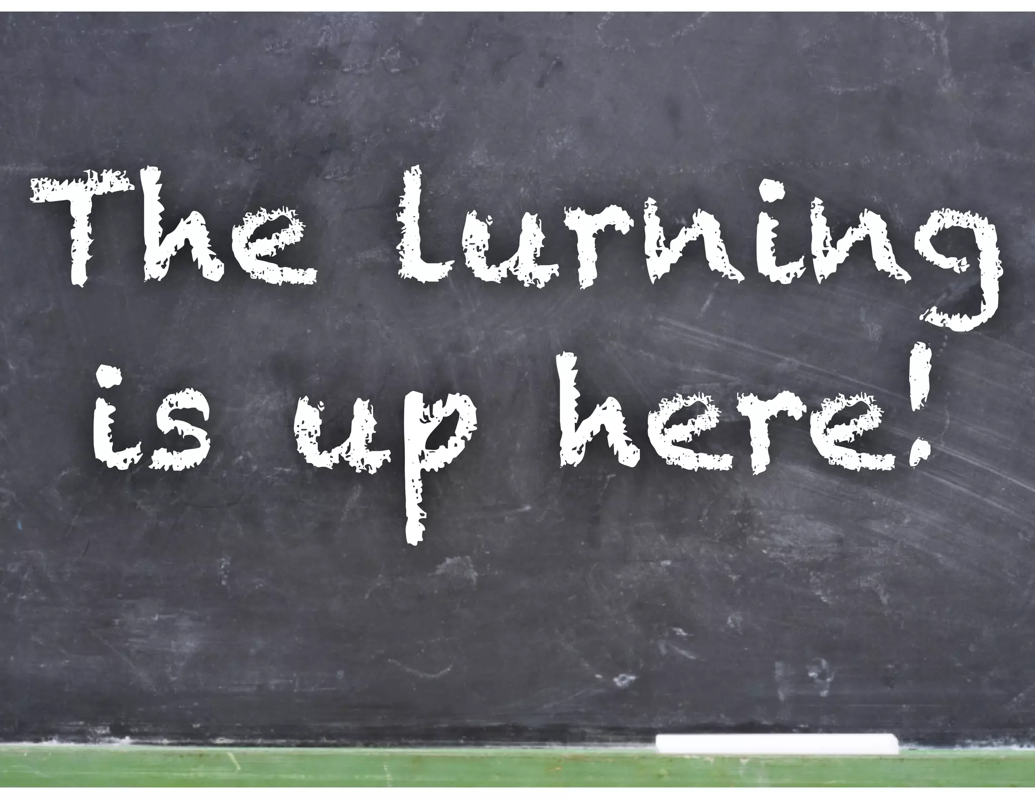 The lurning
 is up here!
 