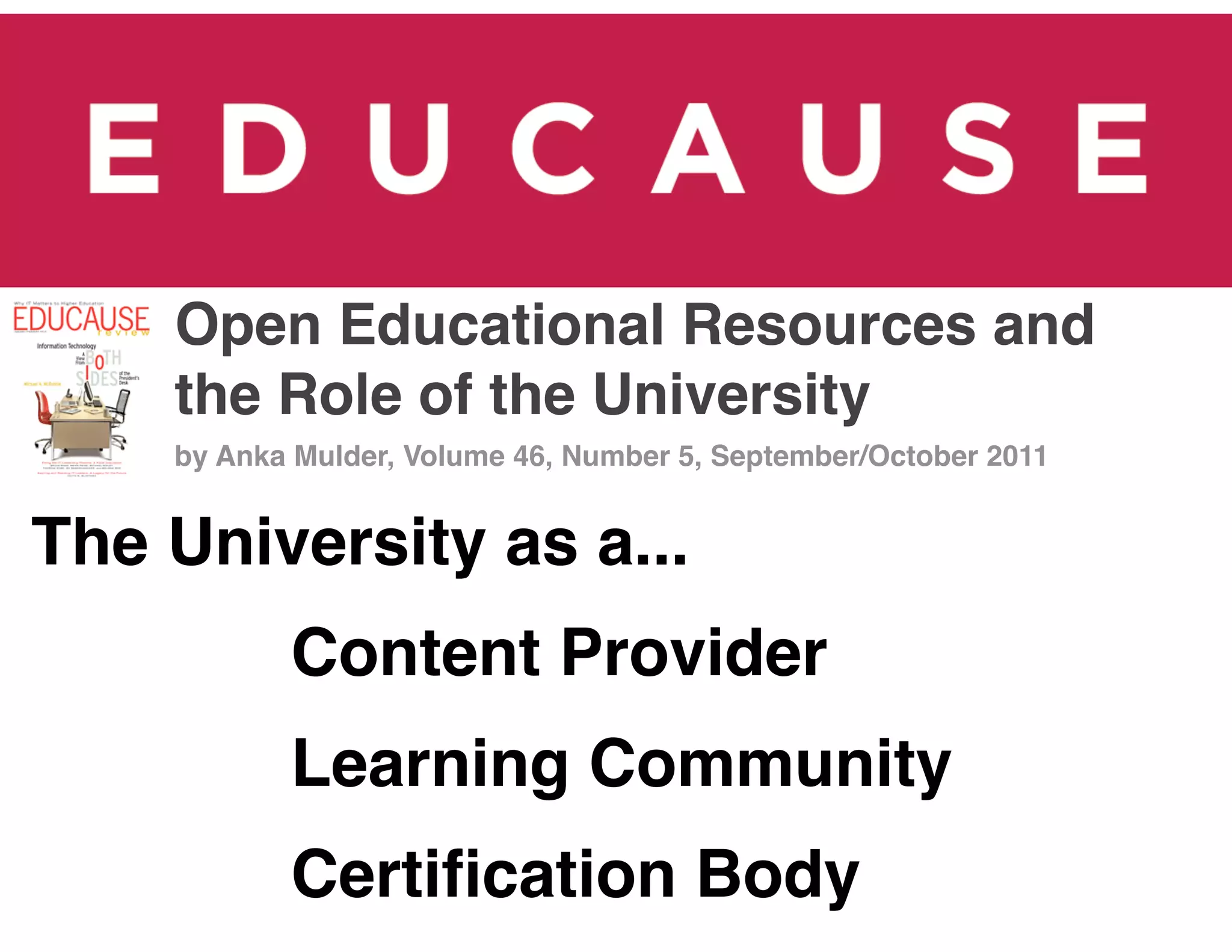Open Educational Resources and
    the Role of the University
    by Anka Mulder, Volume 46, Number 5, September/October 2011


The University as a...
           Content Provider
           Learning Community
           Certiﬁcation Body
 
