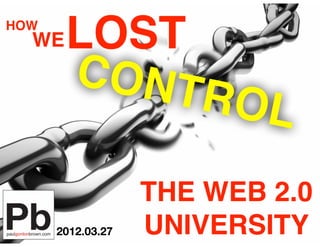 HOW
  WE   LOST
       CONT
            ROL

                   THE WEB 2.0
      2012.03.27   UNIVERSITY
 