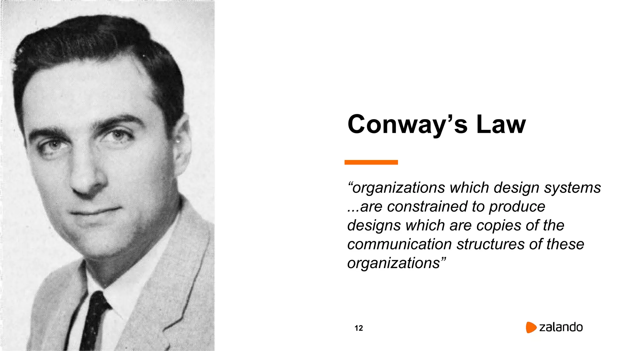 12
Conway’s Law
“organizations which design systems
...are constrained to produce
designs which are copies of the
communication structures of these
organizations”
 