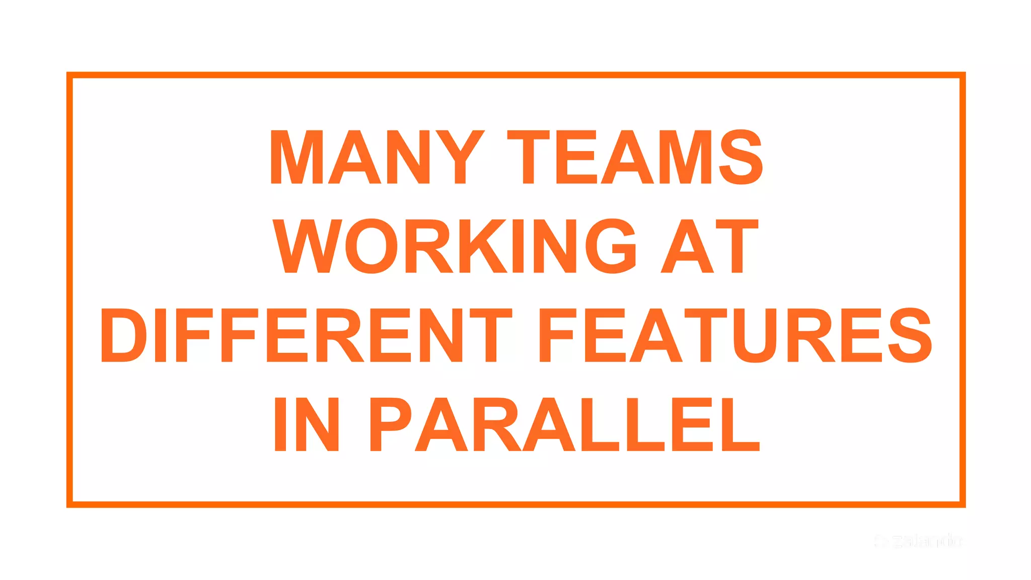 47
MANY TEAMS
WORKING AT
DIFFERENT FEATURES
IN PARALLEL
 