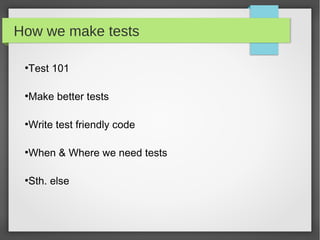 How we make tests

 Test 101
 ●




 Make better tests
 ●




 Write test friendly code
 ●




 When & Where we need tests
 ●




 Sth. else
 ●
 